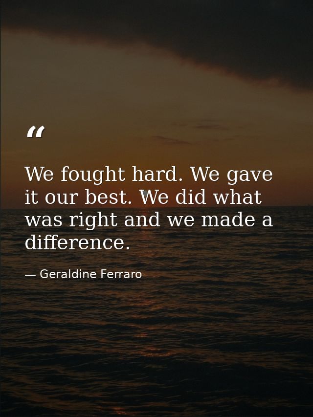 We fought hard. We gave it our best. We did what was right and we made a difference. — Geraldine Ferraro