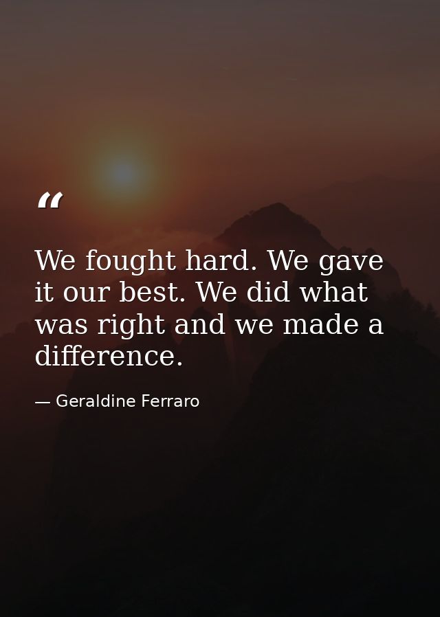 We fought hard. We gave it our best. We did what was right and we made a difference. — Geraldine Ferraro