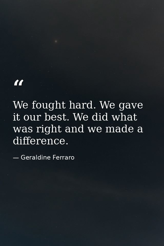 We fought hard. We gave it our best. We did what was right and we made a difference. — Geraldine Ferraro