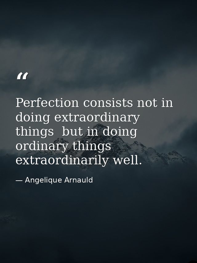 Perfection consists not in doing extraordinary things  but in doing ordinary things extraordinarily well. — Angelique Arnauld