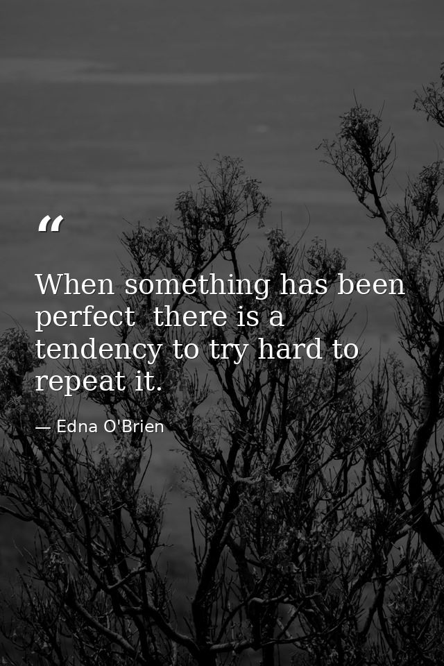 When something has been perfect  there is a tendency to try hard to repeat it. — Edna O'Brien