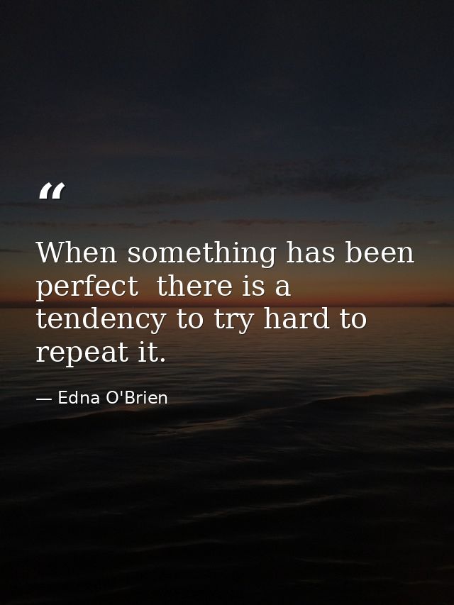 When something has been perfect  there is a tendency to try hard to repeat it. — Edna O'Brien