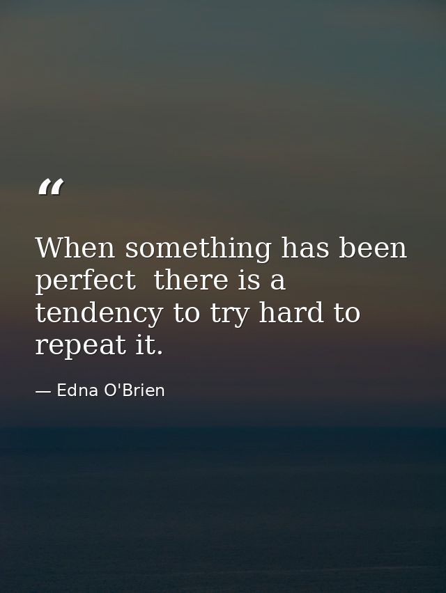 When something has been perfect  there is a tendency to try hard to repeat it. — Edna O'Brien
