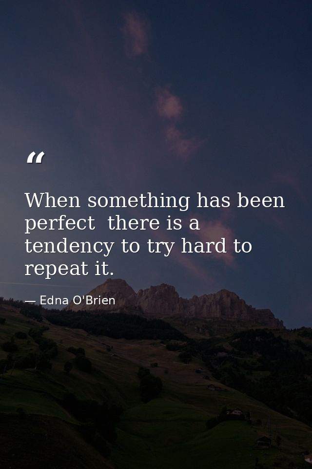 When something has been perfect  there is a tendency to try hard to repeat it. — Edna O'Brien