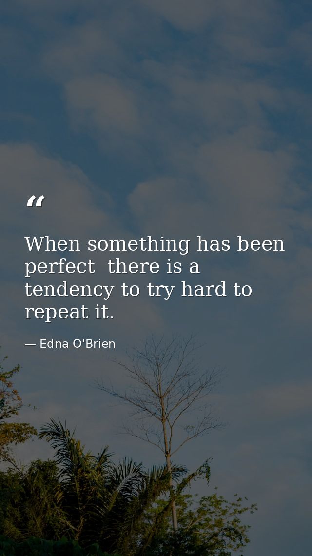 When something has been perfect  there is a tendency to try hard to repeat it. — Edna O'Brien