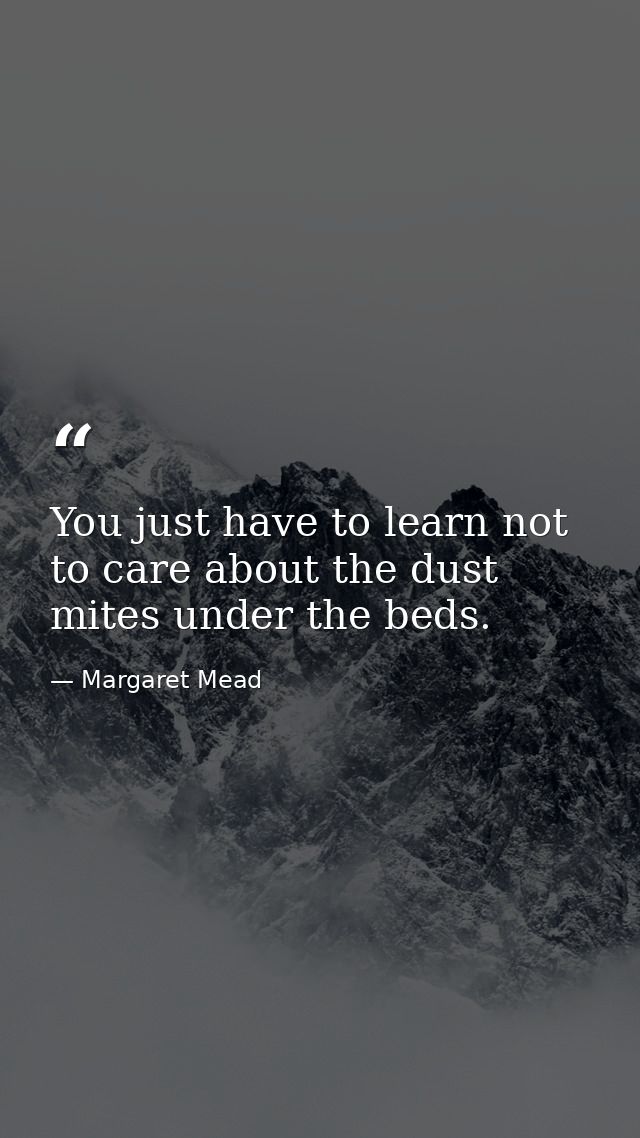 You just have to learn not to care about the dust mites under the beds. — Margaret Mead
