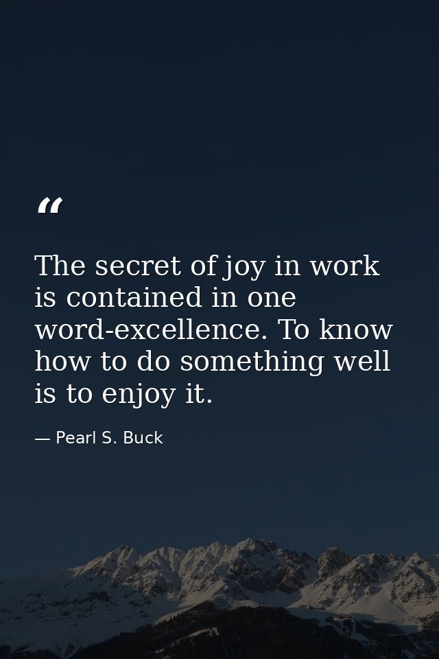 The secret of joy in work is contained in one word-excellence. To know how to do something well is to enjoy it. — Pearl S. Buck