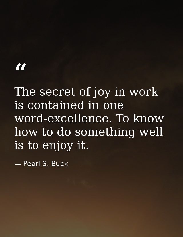 The secret of joy in work is contained in one word-excellence. To know how to do something well is to enjoy it. — Pearl S. Buck