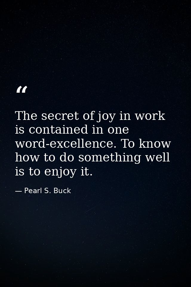 The secret of joy in work is contained in one word-excellence. To know how to do something well is to enjoy it. — Pearl S. Buck