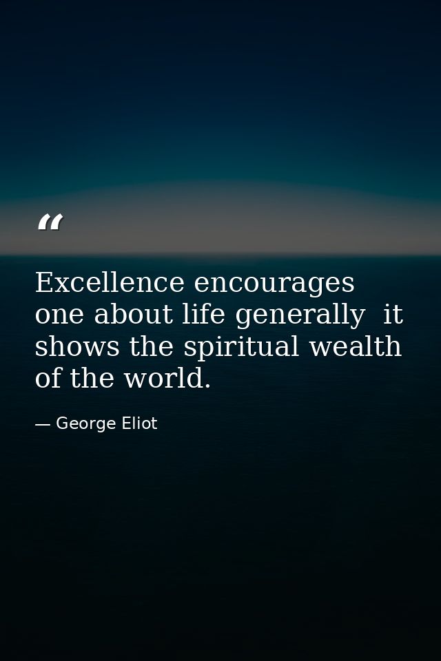 Excellence encourages one about life generally  it shows the spiritual wealth of the world. — George Eliot
