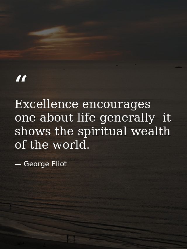 Excellence encourages one about life generally  it shows the spiritual wealth of the world. — George Eliot
