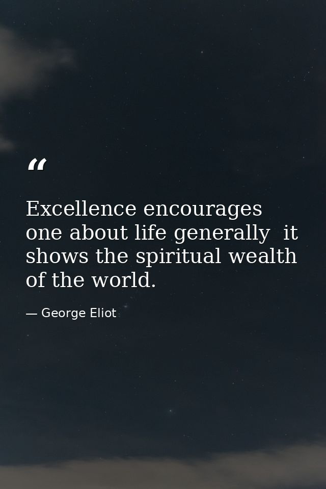Excellence encourages one about life generally  it shows the spiritual wealth of the world. — George Eliot