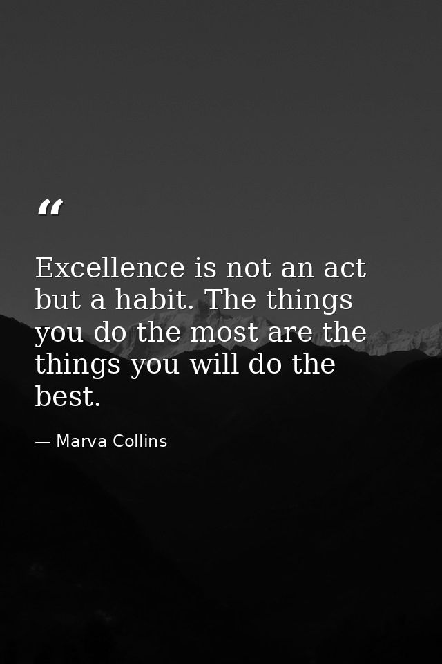 Excellence is not an act but a habit. The things you do the most are the things you will do the best. — Marva Collins