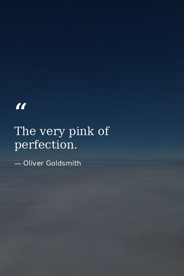 The very pink of perfection. — Oliver Goldsmith