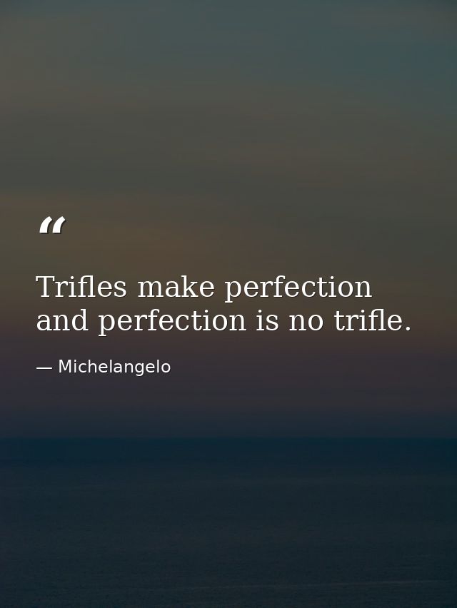Trifles make perfection  and perfection is no trifle. — Michelangelo