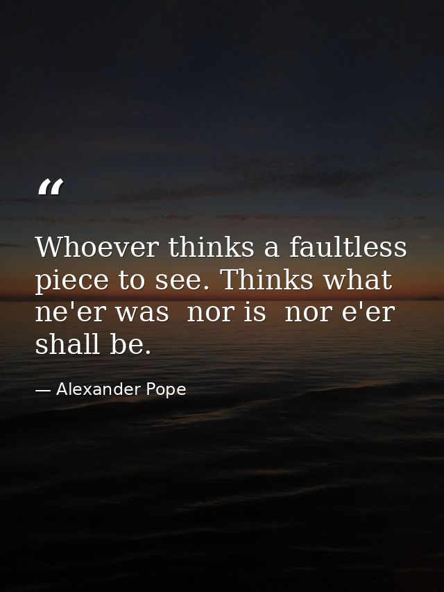 Whoever thinks a faultless piece to see. Thinks what ne'er was  nor is  nor e'er shall be. — Alexander Pope