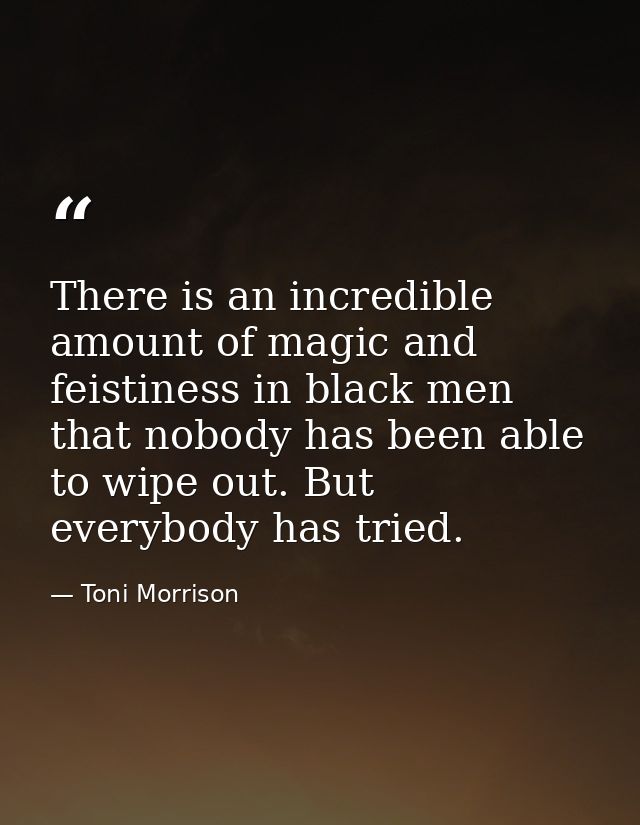 There is an incredible amount of magic and feistiness in black men that nobody has been able to wipe out. But everybody  — Toni Morrison