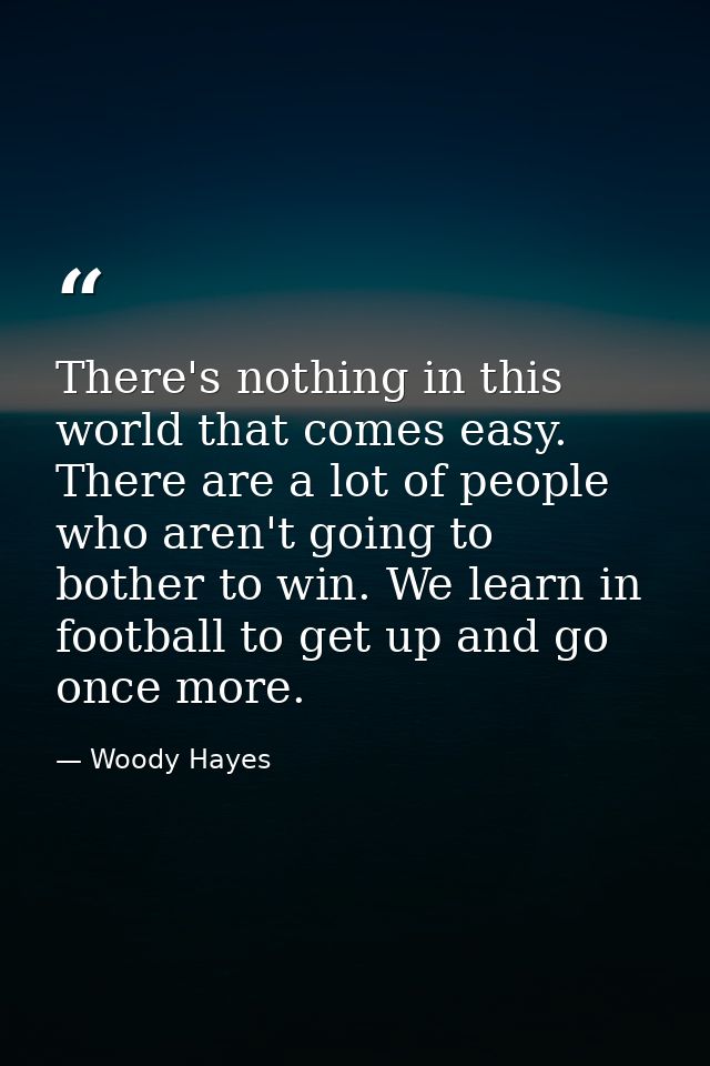 There's nothing in this world that comes easy. There are a lot of people who aren't going to bother to win. We learn in  — Woody Hayes