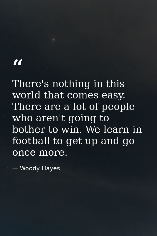 There's nothing in this world that comes easy. There are a lot of people who aren't going to bother to win. We learn in  — Woody Hayes