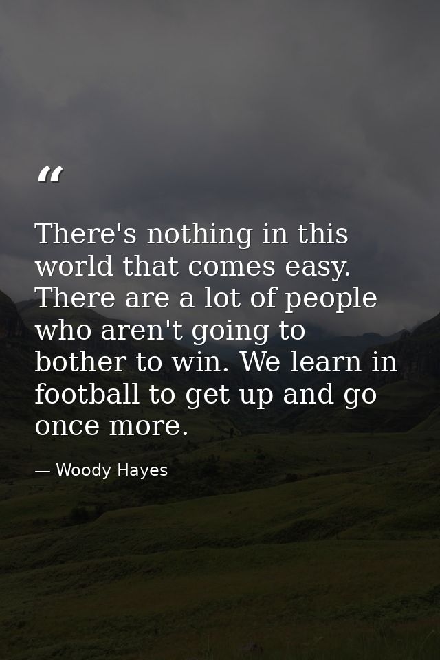 There's nothing in this world that comes easy. There are a lot of people who aren't going to bother to win. We learn in  — Woody Hayes