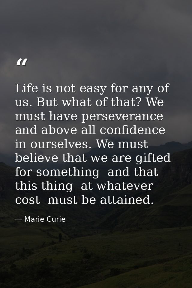 Life is not easy for any of us. But what of that? We must have perseverance and above all confidence in ourselves. We mu — Marie Curie