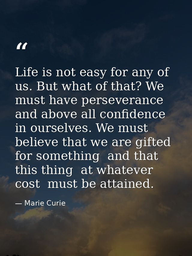 Life is not easy for any of us. But what of that? We must have perseverance and above all confidence in ourselves. We mu — Marie Curie