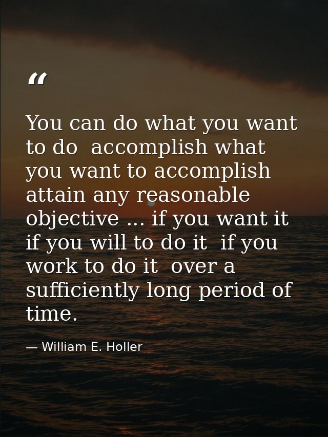 You can do what you want to do  accomplish what you want to accomplish  attain any reasonable objective ... if you want  — William E. Holler