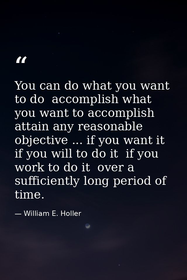 You can do what you want to do  accomplish what you want to accomplish  attain any reasonable objective ... if you want  — William E. Holler