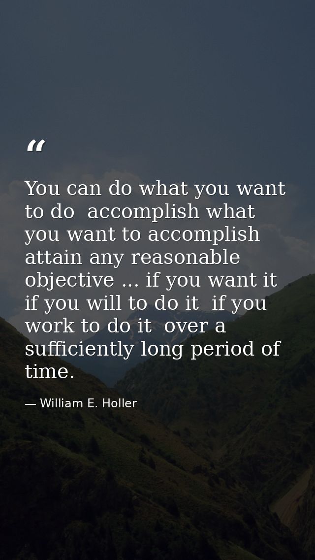 You can do what you want to do  accomplish what you want to accomplish  attain any reasonable objective ... if you want  — William E. Holler