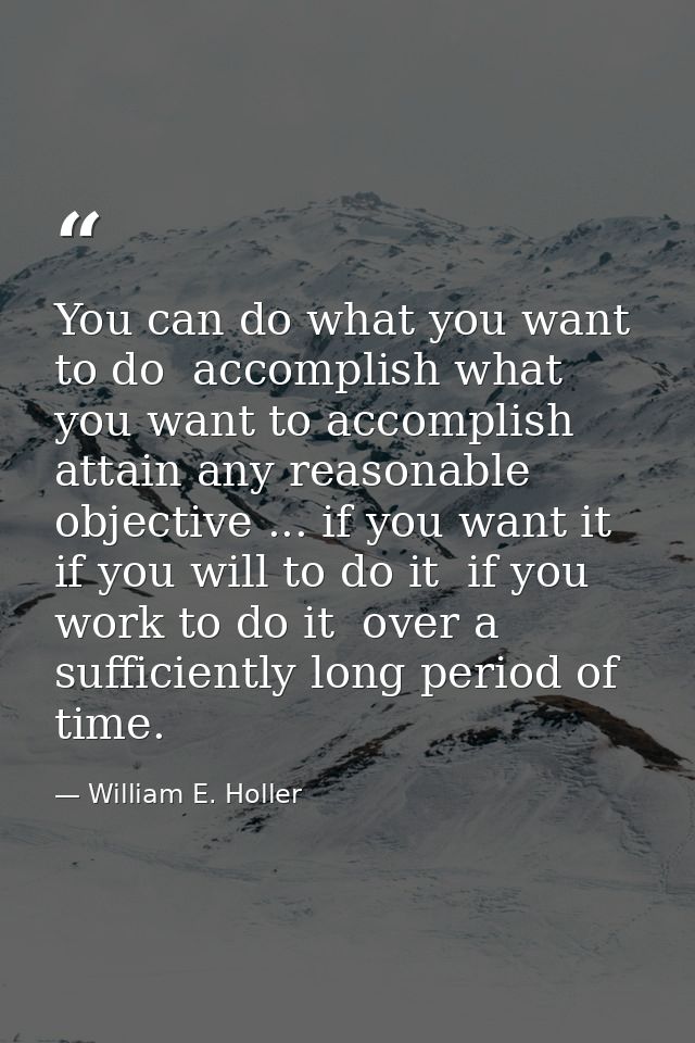 You can do what you want to do  accomplish what you want to accomplish  attain any reasonable objective ... if you want  — William E. Holler