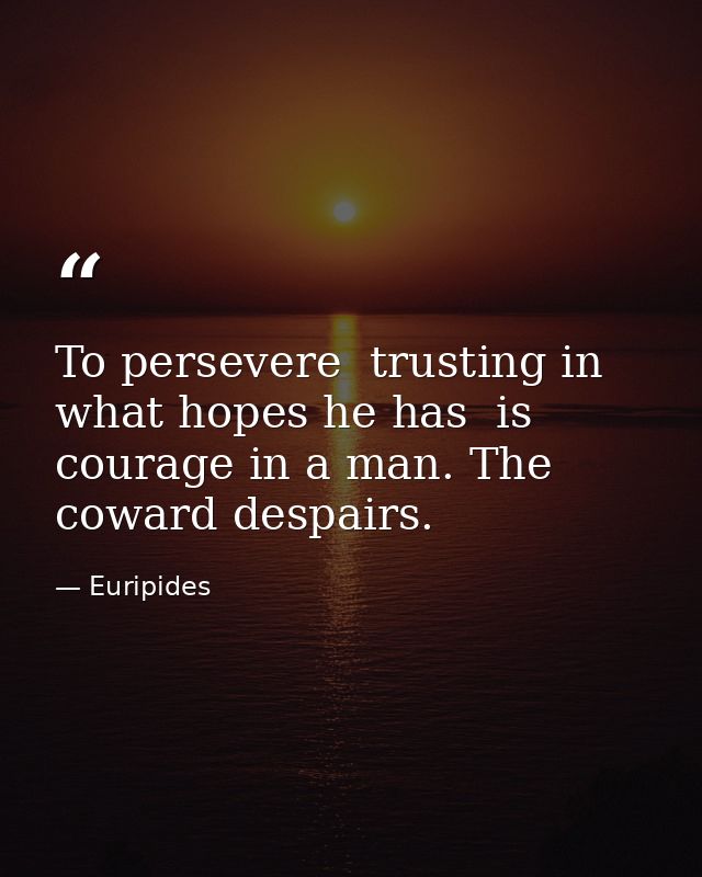 To persevere  trusting in what hopes he has  is courage in a man. The coward despairs. — Euripides