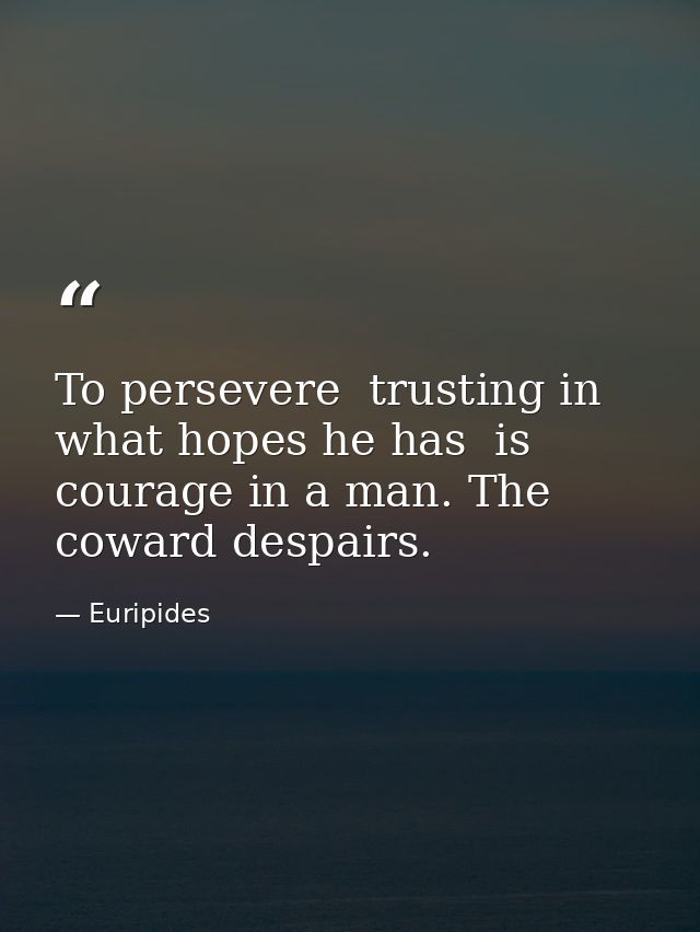 To persevere  trusting in what hopes he has  is courage in a man. The coward despairs. — Euripides