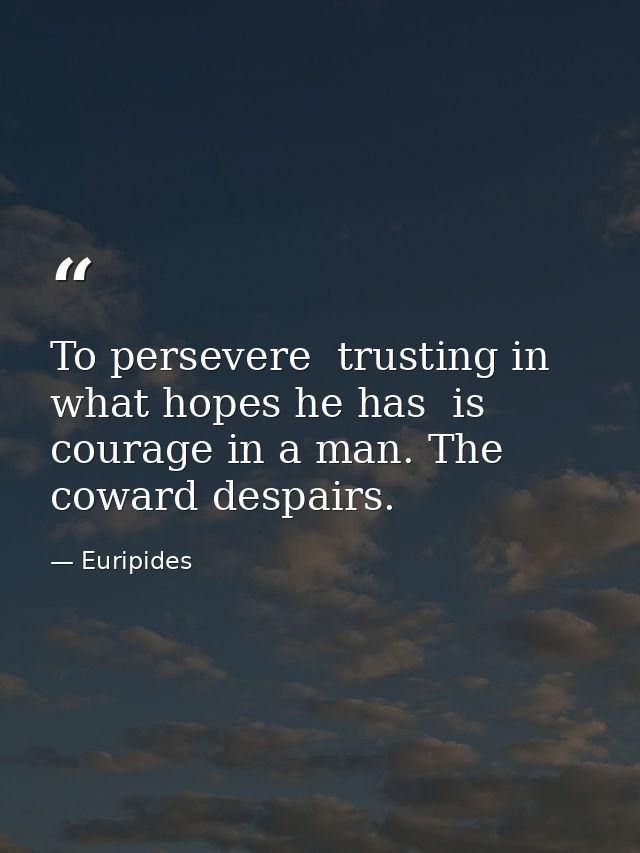 To persevere  trusting in what hopes he has  is courage in a man. The coward despairs. — Euripides