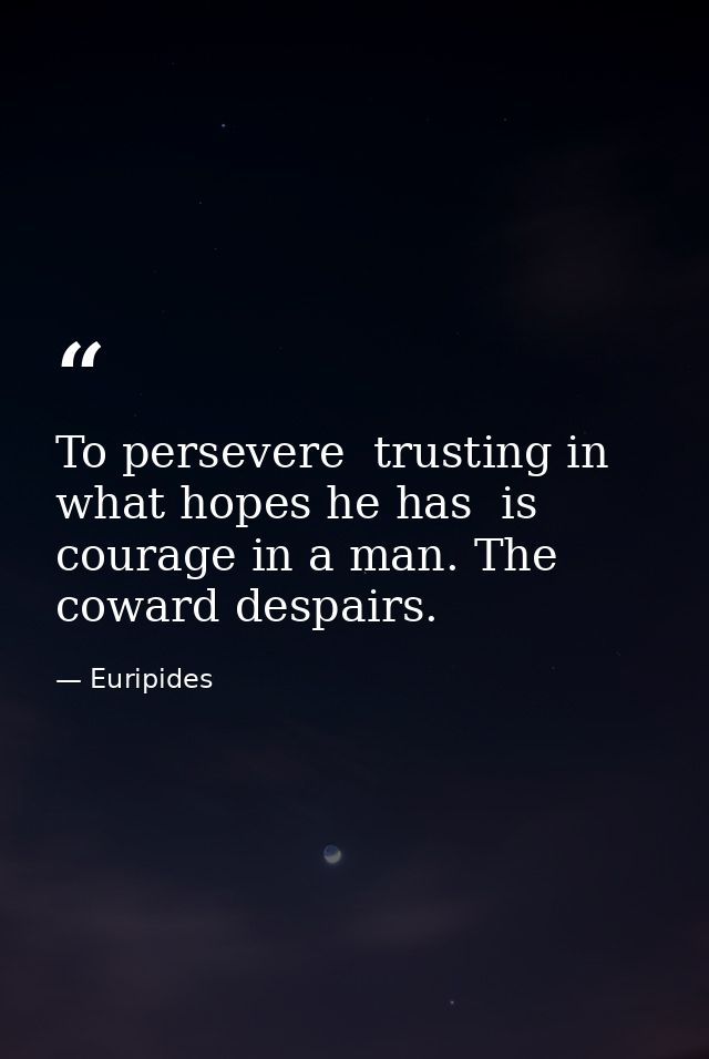 To persevere  trusting in what hopes he has  is courage in a man. The coward despairs. — Euripides