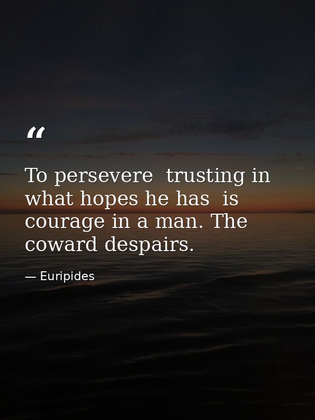 To persevere  trusting in what hopes he has  is courage in a man. The coward despairs. — Euripides