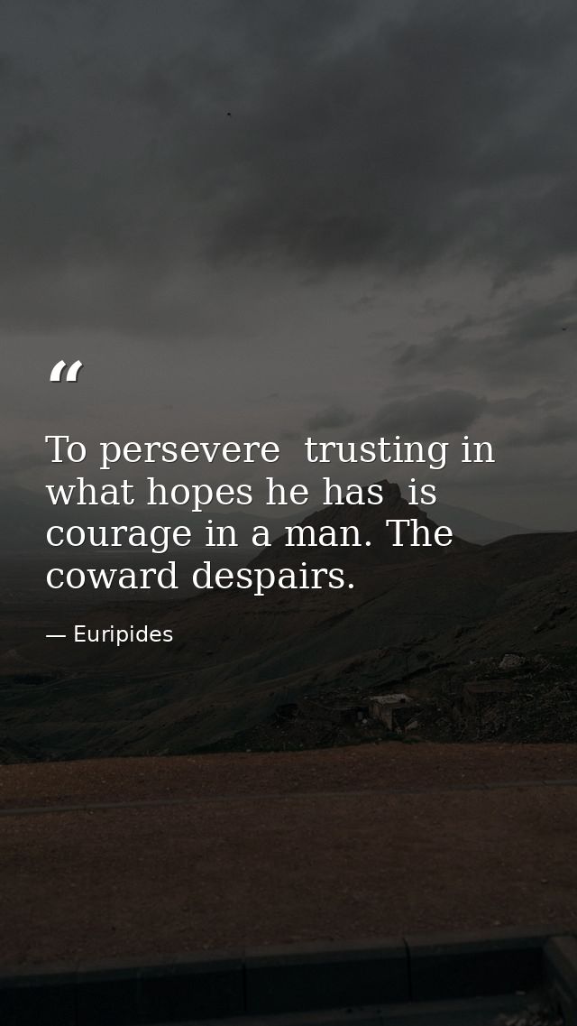 To persevere  trusting in what hopes he has  is courage in a man. The coward despairs. — Euripides