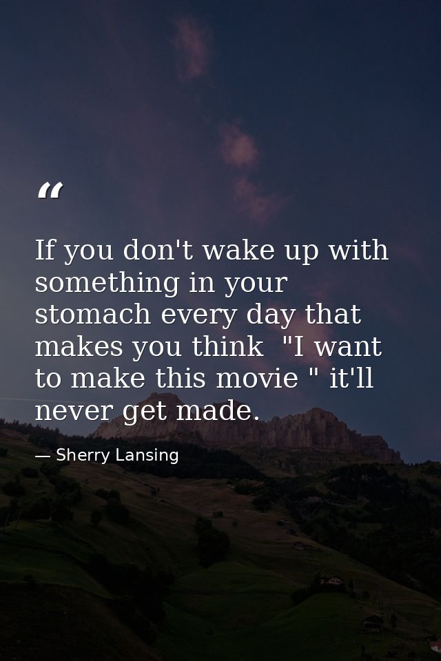 If you don't wake up with something in your stomach every day that makes you think  "I want to make this movie " it'll n — Sherry Lansing
