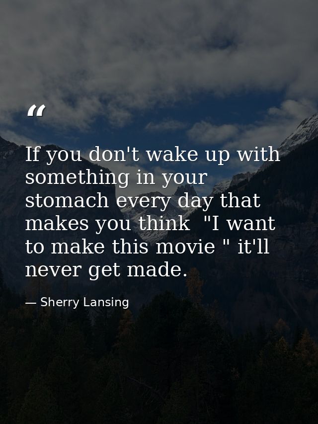 If you don't wake up with something in your stomach every day that makes you think  "I want to make this movie " it'll n — Sherry Lansing