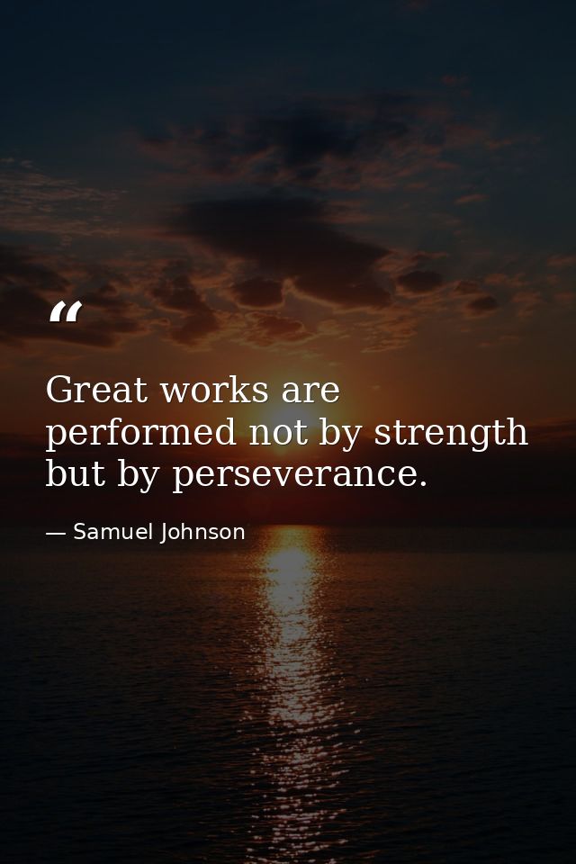 Great works are performed not by strength  but by perseverance. — Samuel Johnson