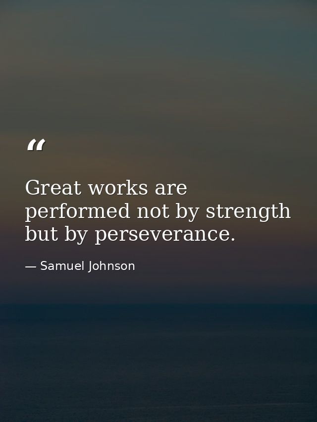 Great works are performed not by strength  but by perseverance. — Samuel Johnson