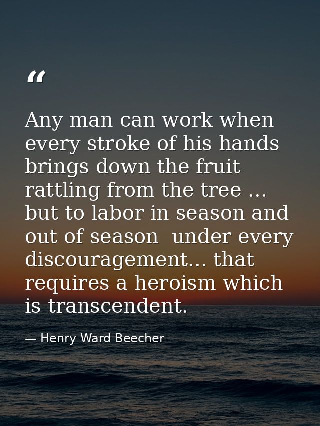Any man can work when every stroke of his hands brings down the fruit rattling from the tree ... but to labor in season  — Henry Ward Beecher