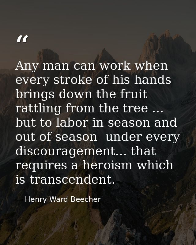 Any man can work when every stroke of his hands brings down the fruit rattling from the tree ... but to labor in season  — Henry Ward Beecher