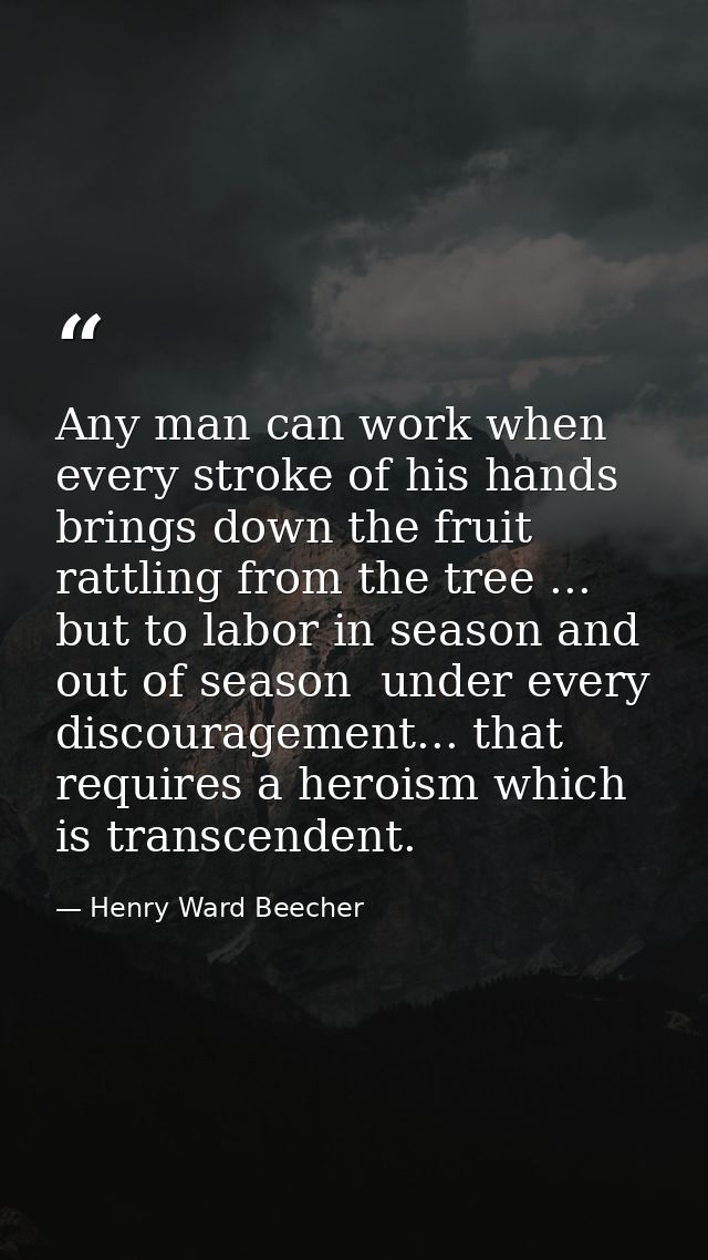 Any man can work when every stroke of his hands brings down the fruit rattling from the tree ... but to labor in season  — Henry Ward Beecher