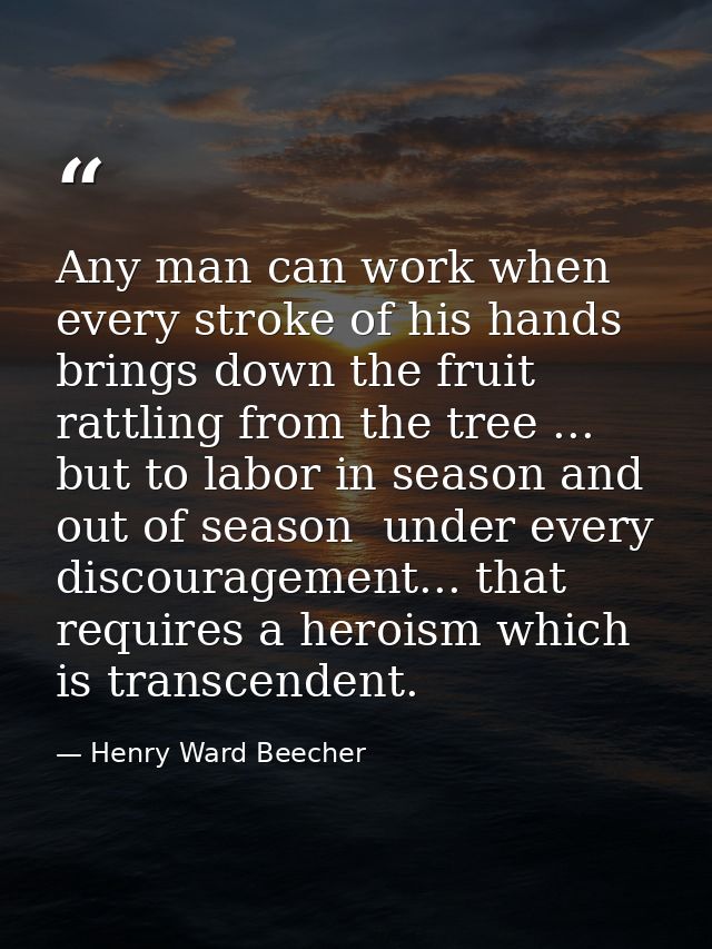 Any man can work when every stroke of his hands brings down the fruit rattling from the tree ... but to labor in season  — Henry Ward Beecher