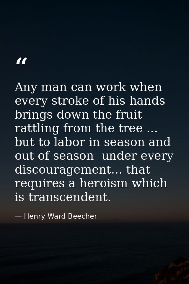 Any man can work when every stroke of his hands brings down the fruit rattling from the tree ... but to labor in season  — Henry Ward Beecher