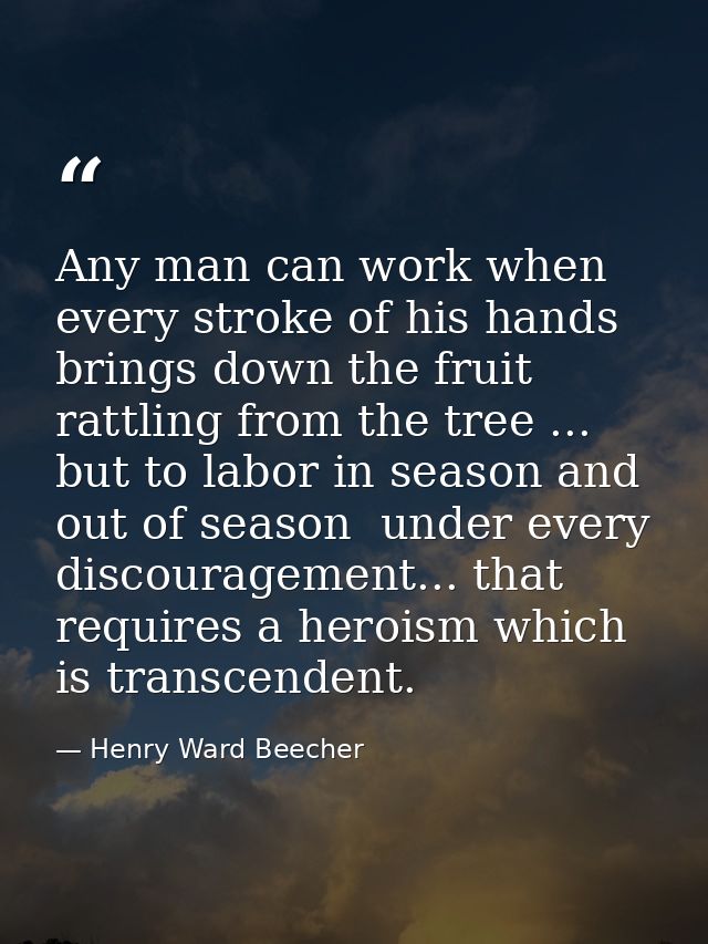 Any man can work when every stroke of his hands brings down the fruit rattling from the tree ... but to labor in season  — Henry Ward Beecher