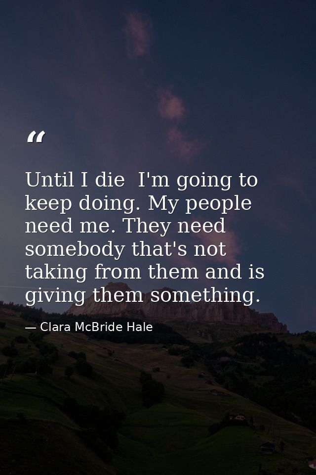 Until I die  I'm going to keep doing. My people need me. They need somebody that's not taking from them and is giving th — Clara McBride Hale