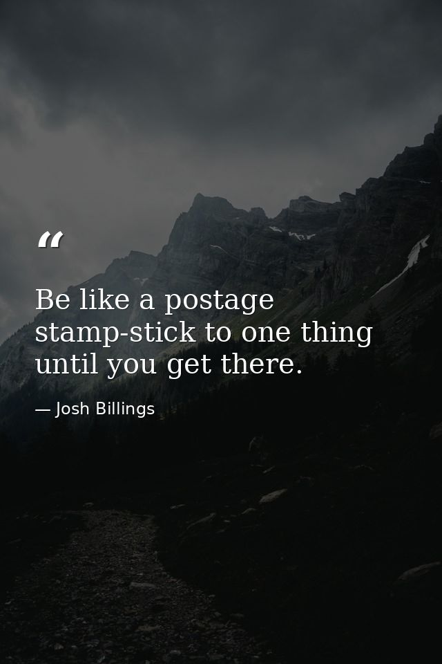 Be like a postage stamp-stick to one thing until you get there. — Josh Billings