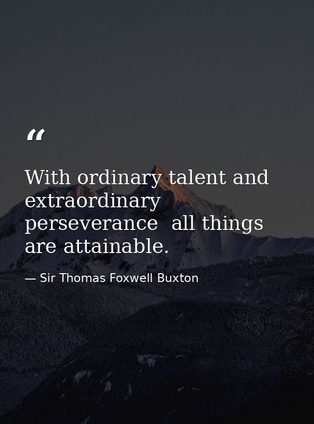 With ordinary talent and extraordinary perseverance  all things are attainable. — Sir Thomas Foxwell Buxton