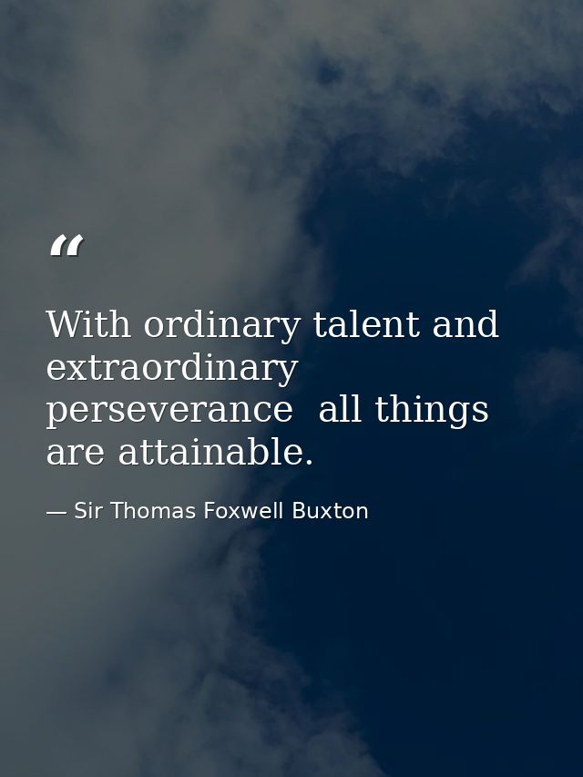 With ordinary talent and extraordinary perseverance  all things are attainable. — Sir Thomas Foxwell Buxton
